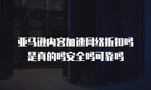 亚马逊内容加速网络折扣吗是真的吗安全吗可靠吗