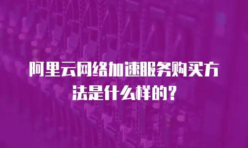 阿里云网络加速服务购买方法是什么样的？