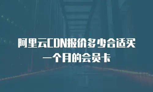 阿里云CDN报价多少合适买一个月的会员卡