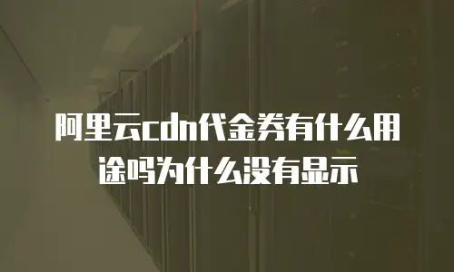 阿里云cdn代金券有什么用途吗为什么没有显示