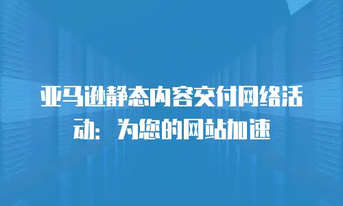 亚马逊静态内容交付网络活动：为您的网站加速