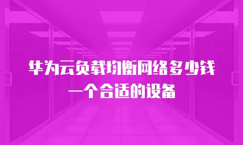华为云负载均衡网络多少钱一个合适的设备