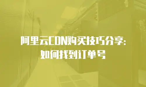 阿里云CDN购买技巧分享：如何找到订单号