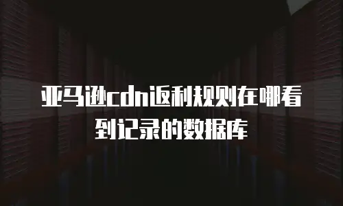 亚马逊cdn返利规则在哪看到记录的数据库