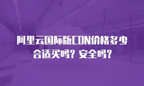 阿里云国际版CDN价格多少合适买吗？安全吗？
