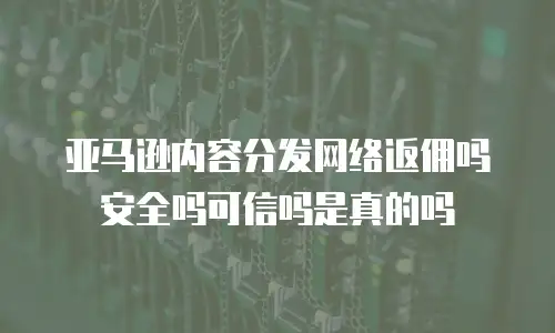 亚马逊内容分发网络返佣吗安全吗可信吗是真的吗
