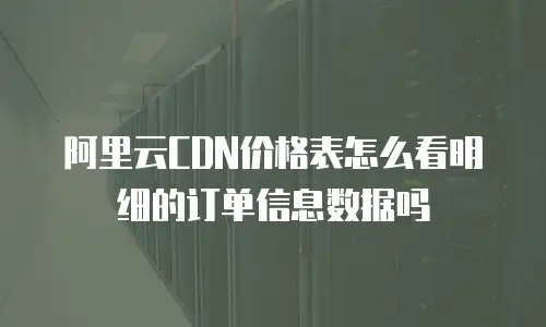 阿里云CDN价格表怎么看明细的订单信息数据吗