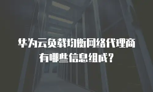 华为云负载均衡网络代理商有哪些信息组成？