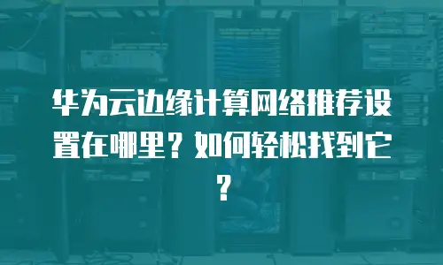华为云边缘计算网络推荐设置在哪里？如何轻松找到它？