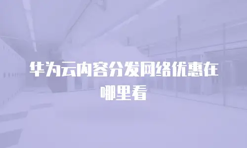 华为云内容分发网络优惠在哪里看