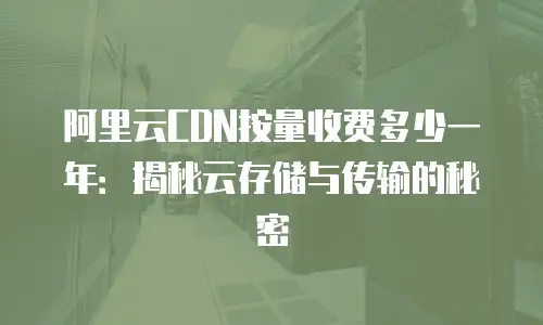 阿里云CDN按量收费多少一年：揭秘云存储与传输的秘密