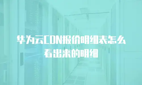 华为云CDN报价明细表怎么看出来的明细