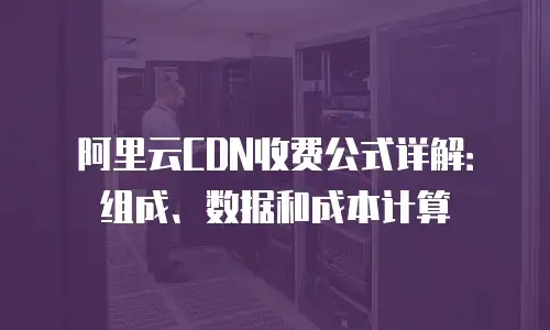 阿里云CDN收费公式详解：组成、数据和成本计算