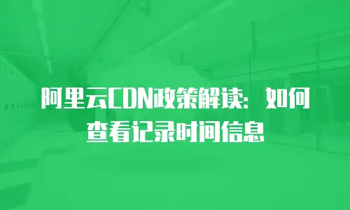 阿里云CDN政策解读：如何查看记录时间信息