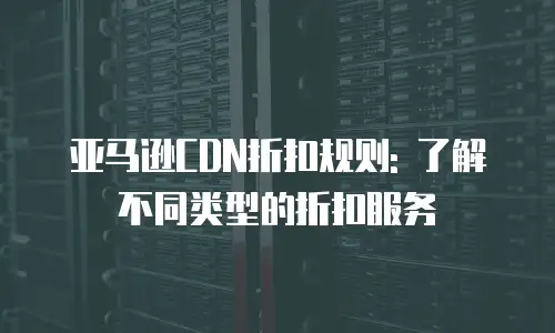 亚马逊CDN折扣规则: 了解不同类型的折扣服务