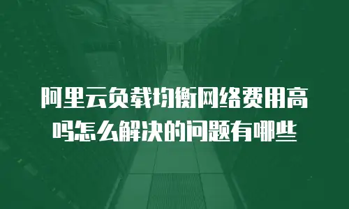 阿里云负载均衡网络费用高吗怎么解决的问题有哪些