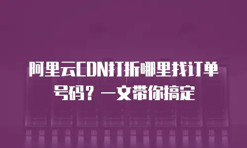 阿里云CDN打折哪里找订单号码？一文带你搞定