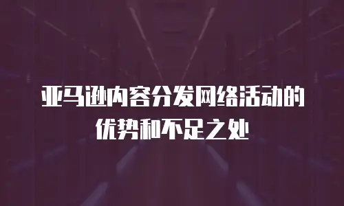 亚马逊内容分发网络活动的优势和不足之处