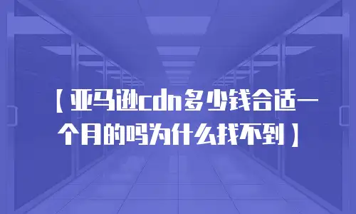 【亚马逊cdn多少钱合适一个月的吗为什么找不到】