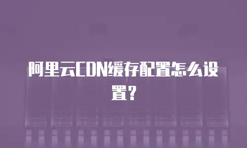 阿里云CDN缓存配置怎么设置？
