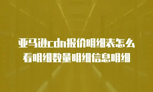 亚马逊cdn报价明细表怎么看明细数量明细信息明细