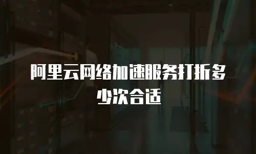 阿里云网络加速服务打折多少次合适