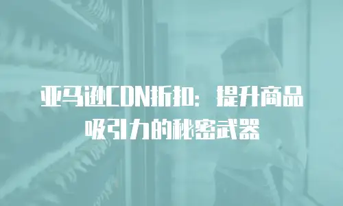 亚马逊CDN折扣：提升商品吸引力的秘密武器