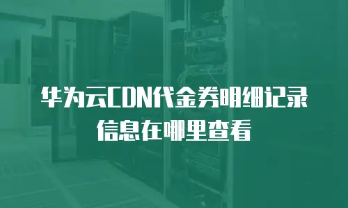华为云CDN代金券明细记录信息在哪里查看