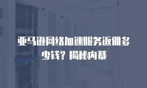 亚马逊网络加速服务返佣多少钱？揭秘内幕