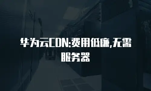 华为云CDN:费用低廉,无需服务器