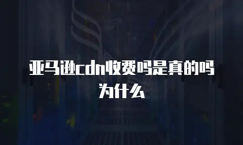 亚马逊cdn收费吗是真的吗为什么