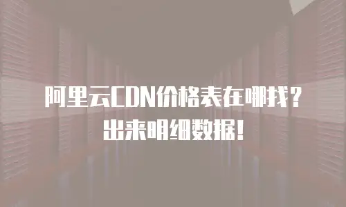 阿里云CDN价格表在哪找？出来明细数据！