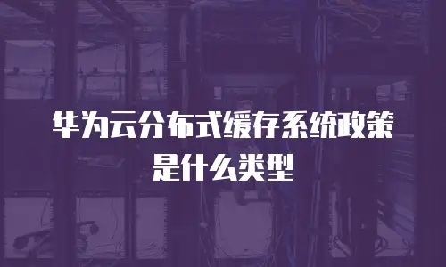 华为云分布式缓存系统政策是什么类型