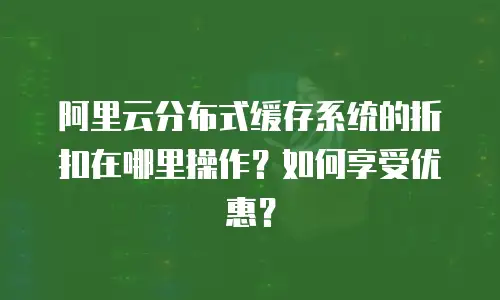 阿里云分布式缓存系统的折扣在哪里操作？如何享受优惠？
