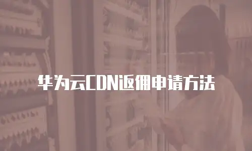 华为云CDN返佣申请方法