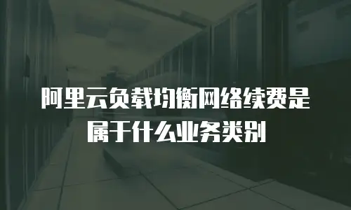 阿里云负载均衡网络续费是属于什么业务类别