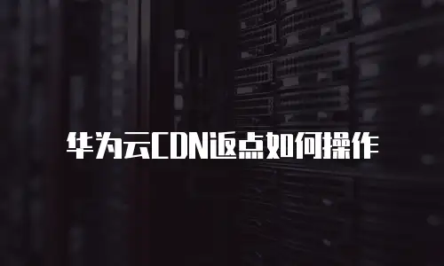 华为云CDN返点如何操作