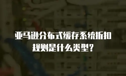 亚马逊分布式缓存系统折扣规则是什么类型？