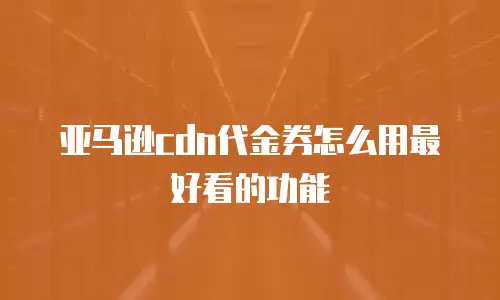 亚马逊cdn代金券怎么用最好看的功能