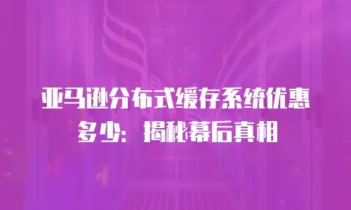 亚马逊分布式缓存系统优惠多少：揭秘幕后真相