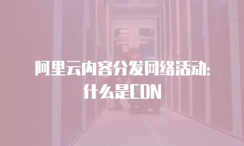 阿里云内容分发网络活动：什么是CDN