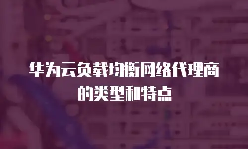 华为云负载均衡网络代理商的类型和特点