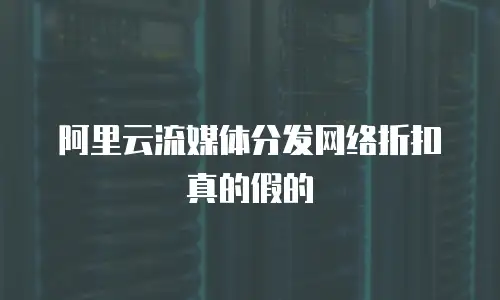 阿里云流媒体分发网络折扣真的假的