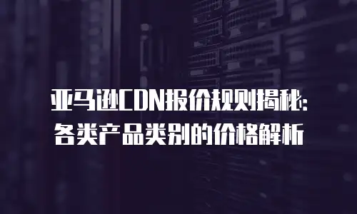 亚马逊CDN报价规则揭秘：各类产品类别的价格解析