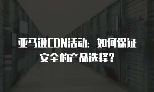 亚马逊CDN活动：如何保证安全的产品选择？