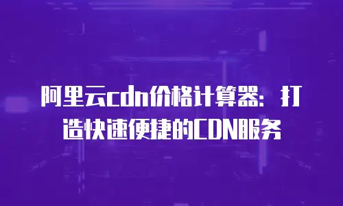 阿里云cdn价格计算器：打造快速便捷的CDN服务