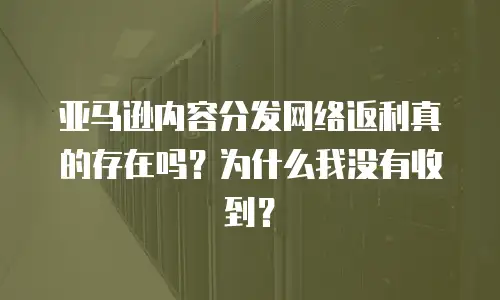 亚马逊内容分发网络返利真的存在吗？为什么我没有收到？