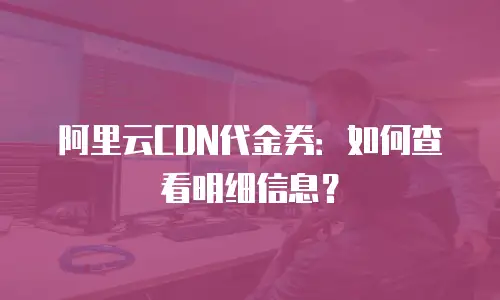阿里云CDN代金券：如何查看明细信息？