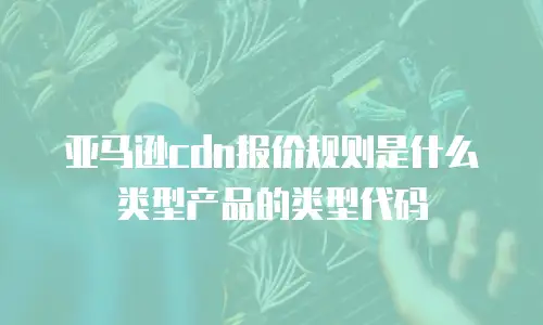 亚马逊cdn报价规则是什么类型产品的类型代码