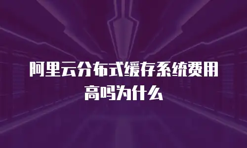 阿里云分布式缓存系统费用高吗为什么